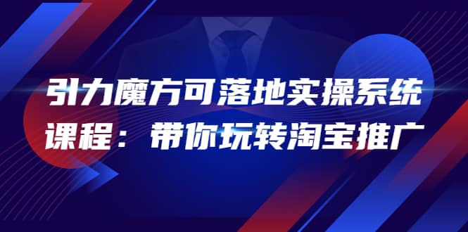 2022引力魔方可落地实操系统课程：带你玩转淘宝推广（12节课）-有量联盟