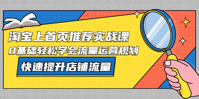 淘宝上首页/推荐实战课：0基础轻松学会流量运营规划，快速提升店铺流量-有量联盟