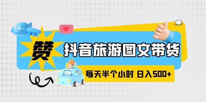 抖音旅游图文带货，零门槛，操作简单，每天半个小时，日入500+-有量联盟