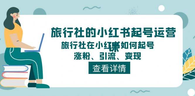 旅行社的小红书起号运营课，旅行社在小红书如何起号、涨粉、引流、变现-有量联盟