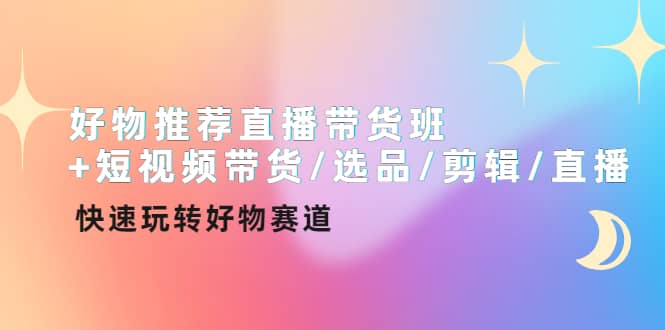 好物推荐直播带货班+短视频带货/选品/剪辑/直播，快速玩转好物赛道-有量联盟