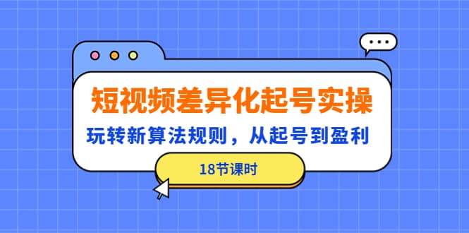 短视频差异化起号实操，玩转新算法规则，从起号到盈利（18节课时）-有量联盟