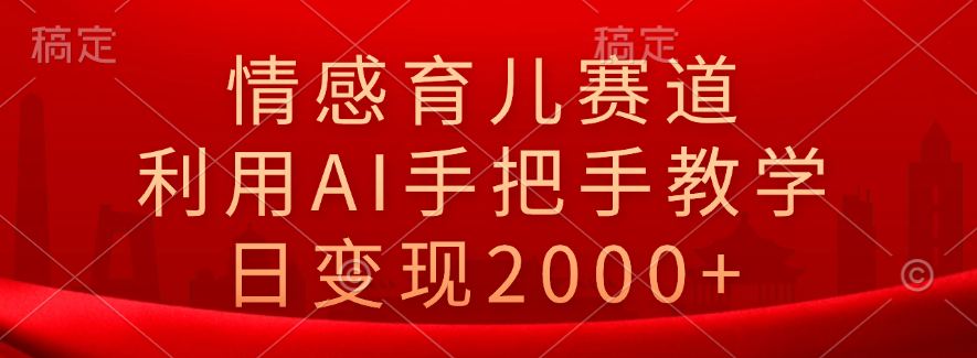 情感育儿赛道，利用AI手把手教学，日变现2000+-有量联盟