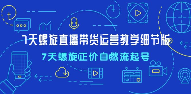 7天螺直旋播带货运营教细学节版，7天螺旋正自价然流起号-有量联盟