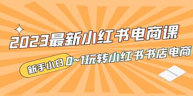 2023最新小红书·电商课，新手小白从0~1玩转小红书书店电商-有量联盟