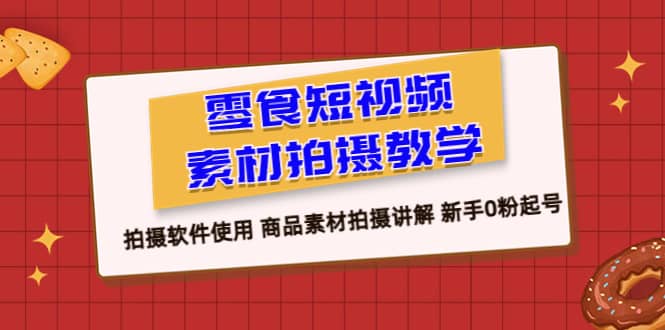 零食 短视频素材拍摄教学，拍摄软件使用 商品素材拍摄讲解 新手0粉起号-有量联盟