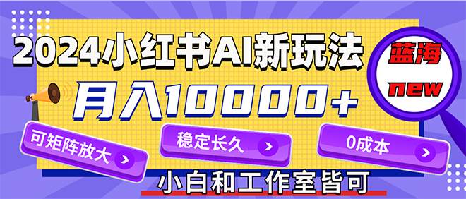 2024最新小红薯AI赛道，蓝海项目，月入10000+，0成本，当事业来做，可矩阵-有量联盟