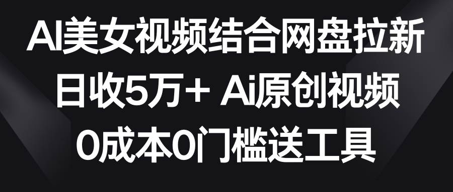 AI美女视频结合网盘拉新，日收5万+两分钟一条Ai原创视频，0成本0门槛送工具-有量联盟