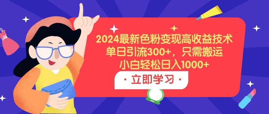 2024最新色粉变现高收益技术，单日引流300+，只需搬运，小白轻松日入1000+-有量联盟