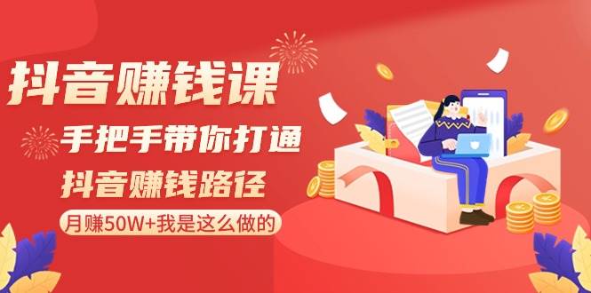 抖音赚钱课-手把手带你打通抖音赚钱路径：月赚50W+我是这么做的！-有量联盟