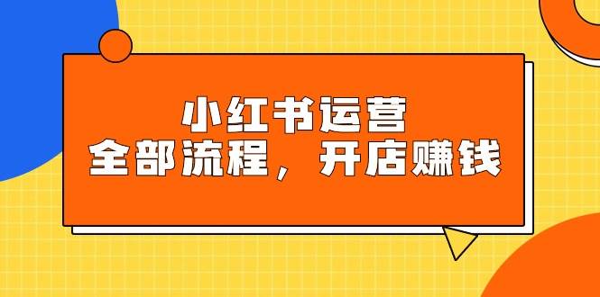 小红书运营全部流程，掌握小红书玩法规则，开店赚钱-有量联盟