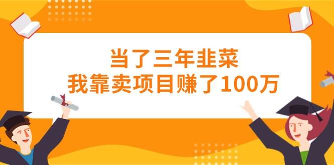 当了三年韭菜我靠卖项目赚了100万-有量联盟