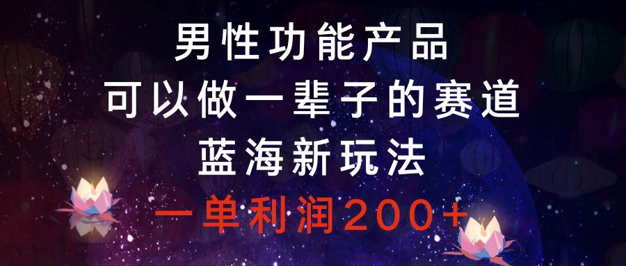 男性功能产品，可以做一辈子的赛道，蓝海新玩法，一单利润200+-有量联盟