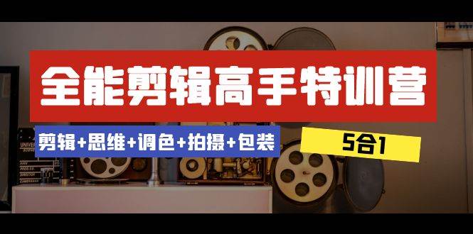 全能剪辑-高手特训营：剪辑+思维+调色+拍摄+包装（5合1）53节课-有量联盟