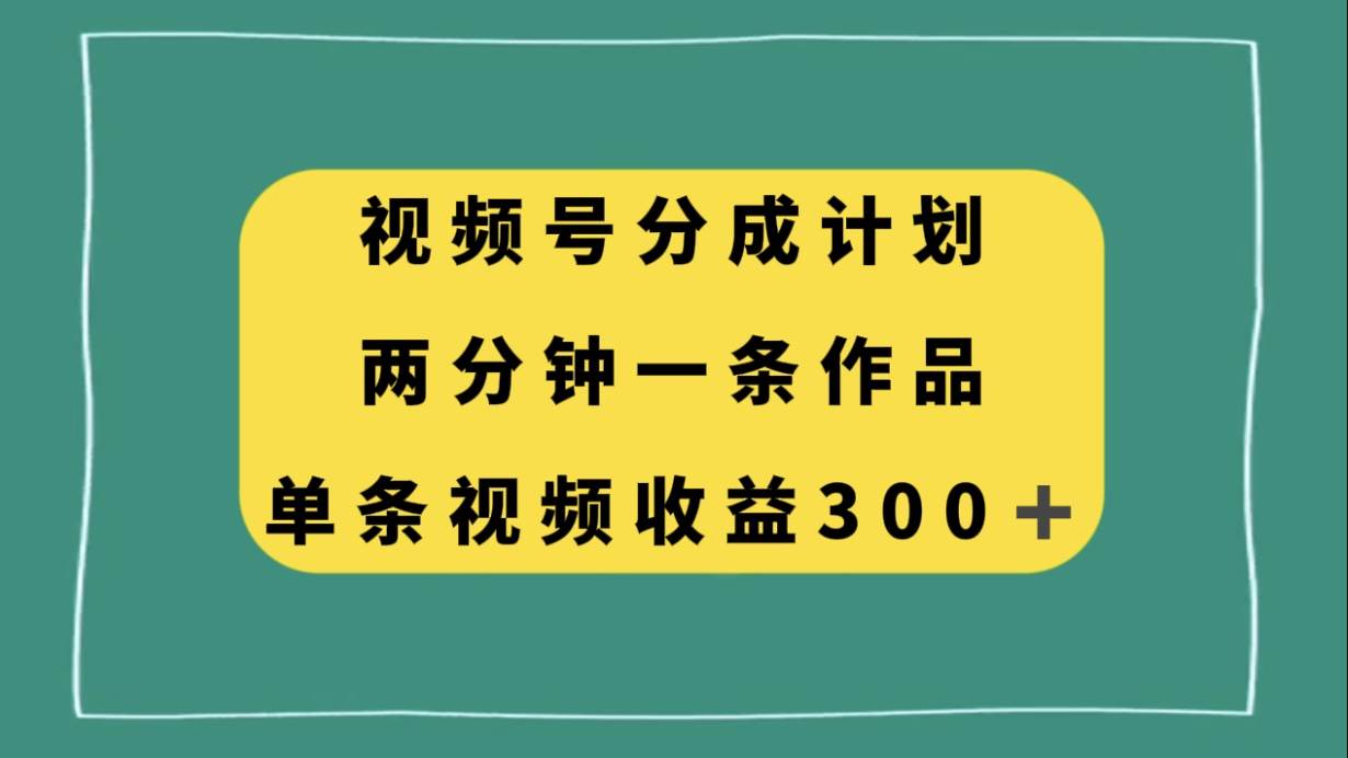 视频号分成计划，两分钟一条作品，单视频收益300+-有量联盟