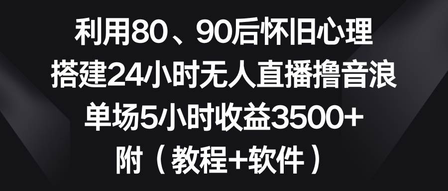 利用80、90后怀旧心理，搭建24小时无人直播撸音浪，单场5小时收益3500+…-有量联盟