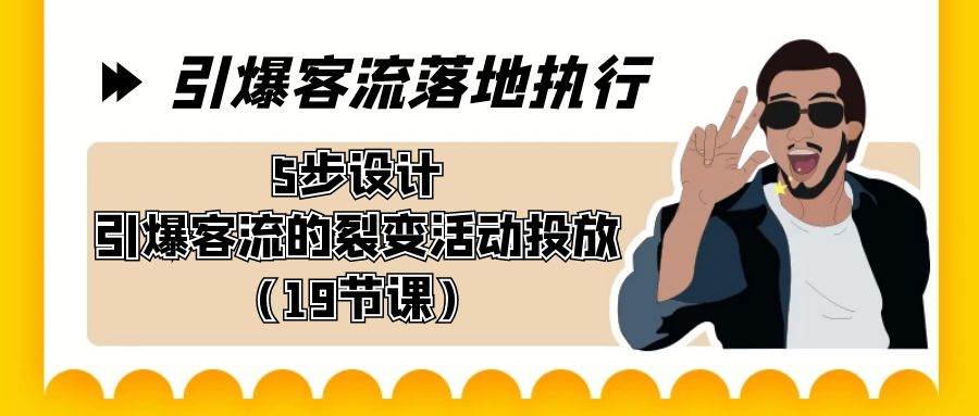 引爆-客流落地执行，5步设计引爆客流的裂变活动投放（19节课）-有量联盟