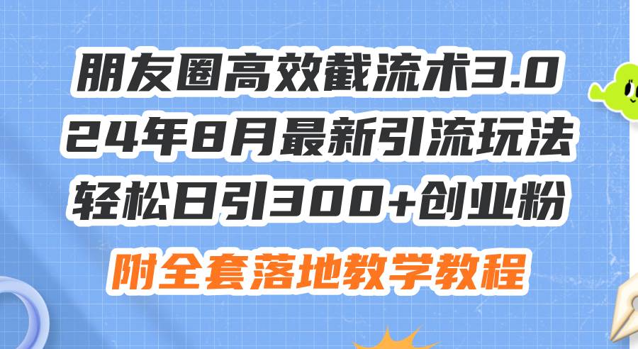 朋友圈高效截流术3.0，24年8月最新引流玩法，轻松日引300+创业粉，附全…-有量联盟