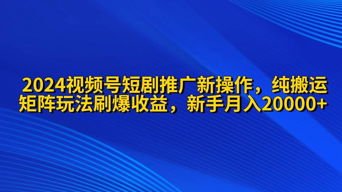 2024视频号短剧推广新操作 纯搬运+矩阵连爆打法刷爆流量分成 小白月入20000-有量联盟