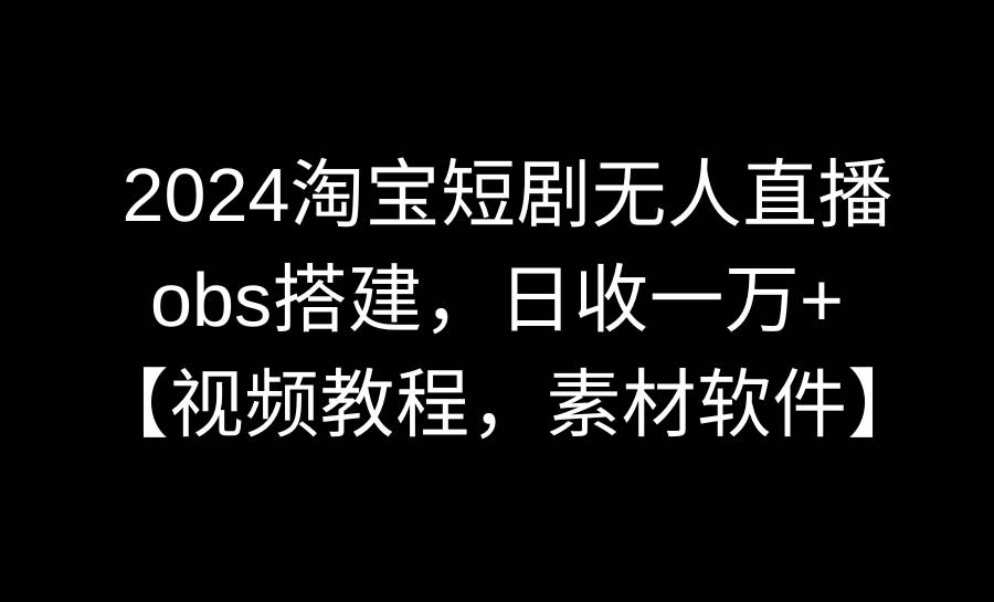 2024淘宝短剧无人直播3.0，obs搭建，日收一万+，【视频教程，附素材软件】-有量联盟