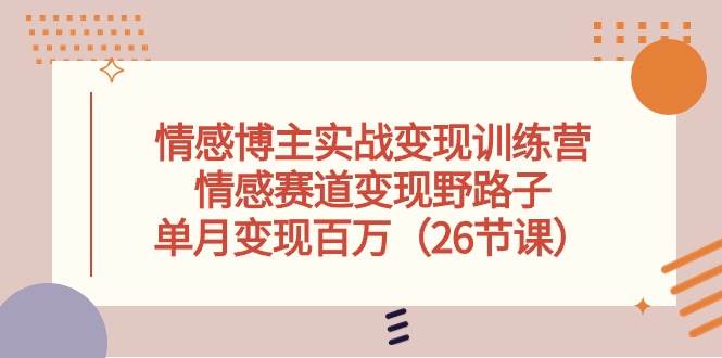 情感博主实战变现训练营，情感赛道变现野路子，单月变现百万（26节课）-有量联盟