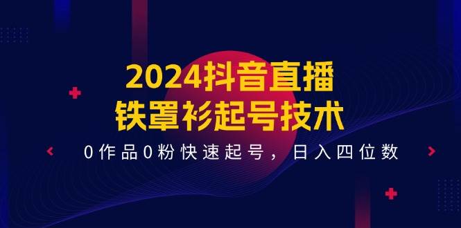 2024抖音直播-铁罩衫起号技术，0作品0粉快速起号，日入四位数（14节课）-有量联盟