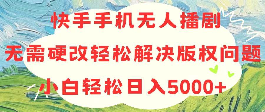 快手手机无人播剧，无需硬改，轻松解决版权问题，小白轻松日入5000+-有量联盟