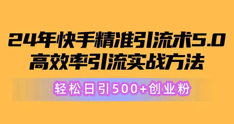 24年快手精准引流术5.0，高效率引流实战方法，轻松日引500+创业粉-有量联盟