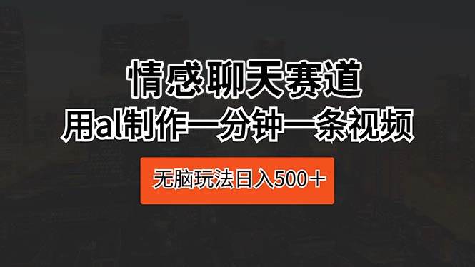 情感聊天赛道 用al制作一分钟一条视频 无脑玩法日入500＋-有量联盟