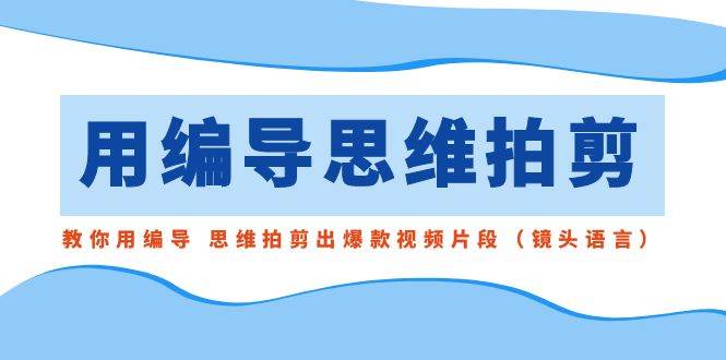 用编导的思维拍剪，教你用编导 思维拍剪出爆款视频片段（镜头语言）-有量联盟