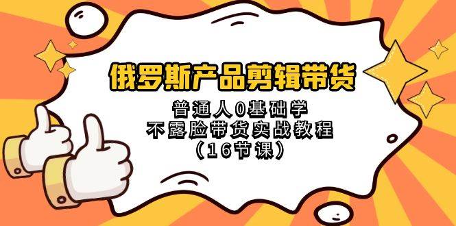 俄罗斯 产品剪辑带货，普通人0基础学不露脸带货实战教程（16节课）-有量联盟