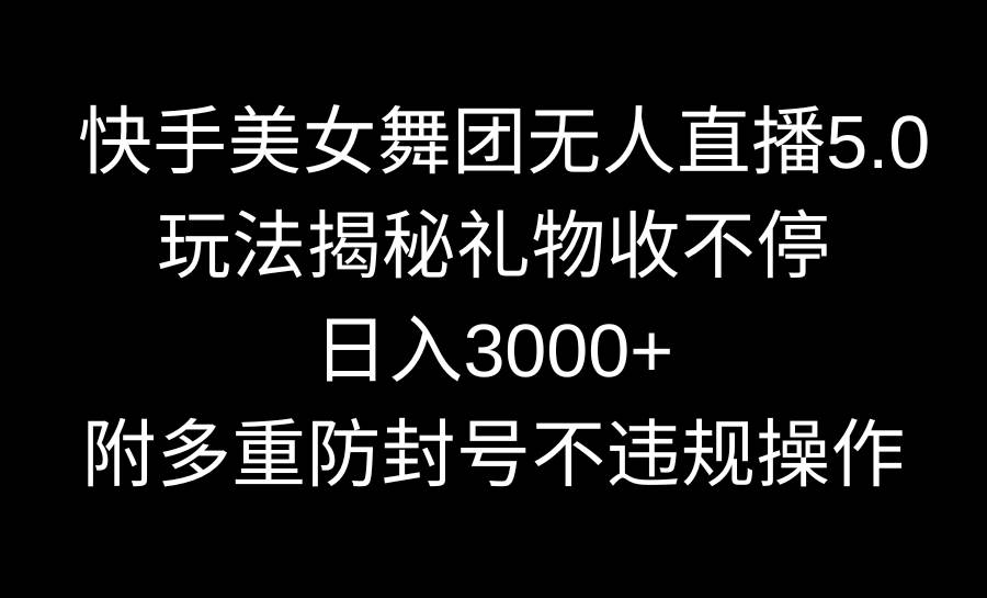 快手美女舞团无人直播5.0玩法揭秘，礼物收不停，日入3000+，内附多重防…-有量联盟