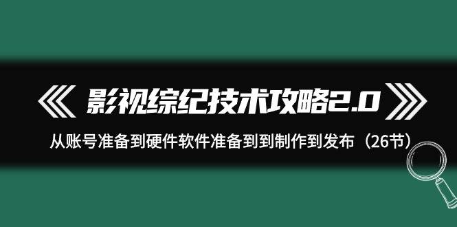 影视 综纪技术攻略2.0：从账号准备到硬件软件准备到到制作到发布（26节）-有量联盟