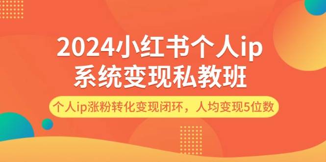 2024小红书个人ip系统变现私教班，个人ip涨粉转化变现闭环，人均变现5位数-有量联盟