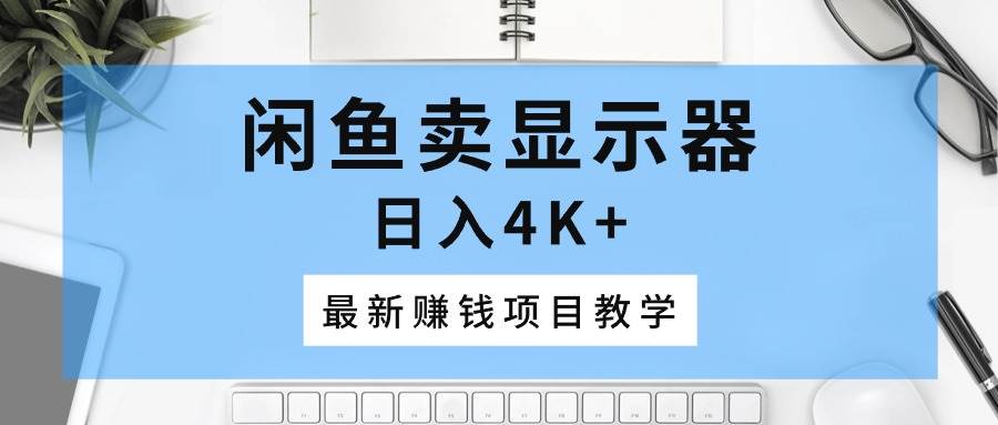 闲鱼卖显示器，日入4K+，最新赚钱项目教学-有量联盟