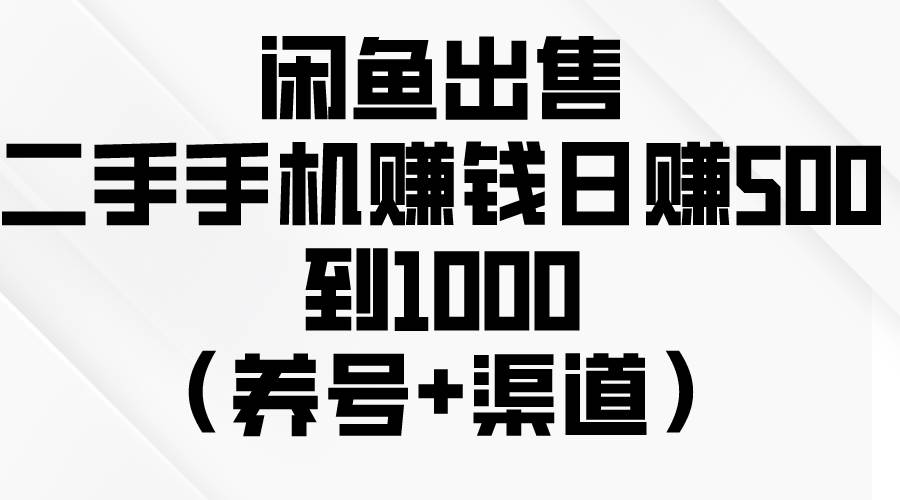 闲鱼出售二手手机赚钱，日赚500到1000（养号+渠道）-有量联盟