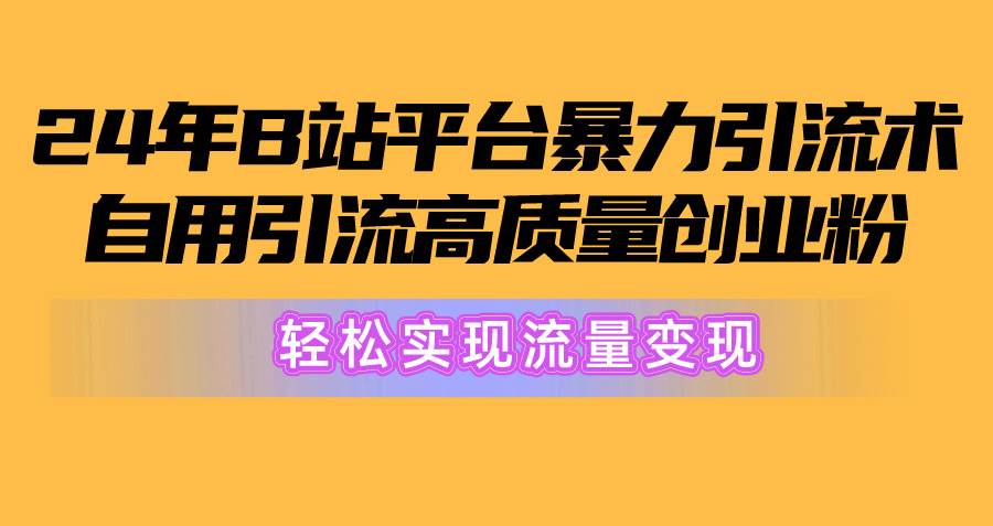 2024年B站平台暴力引流术，自用引流高质量创业粉，轻松实现流量变现！-有量联盟