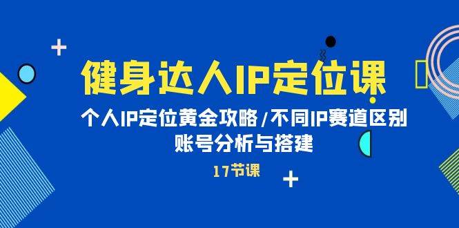 健身达人IP定位课：个人IP定位黄金攻略/不同IP赛道区别/账号分析与搭建-有量联盟