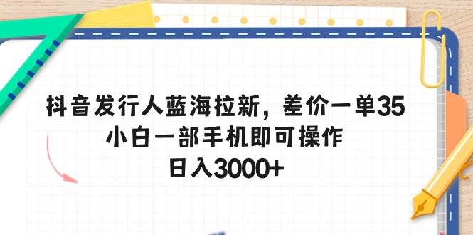 抖音发行人蓝海拉新，差价一单35，小白一部手机即可操作，日入3000+-有量联盟