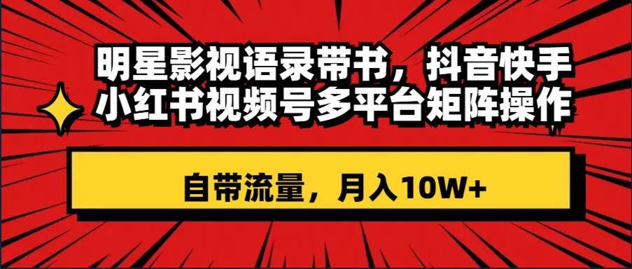 明星影视语录带书 抖音快手小红书视频号多平台矩阵操作，自带流量 月入10W+-有量联盟