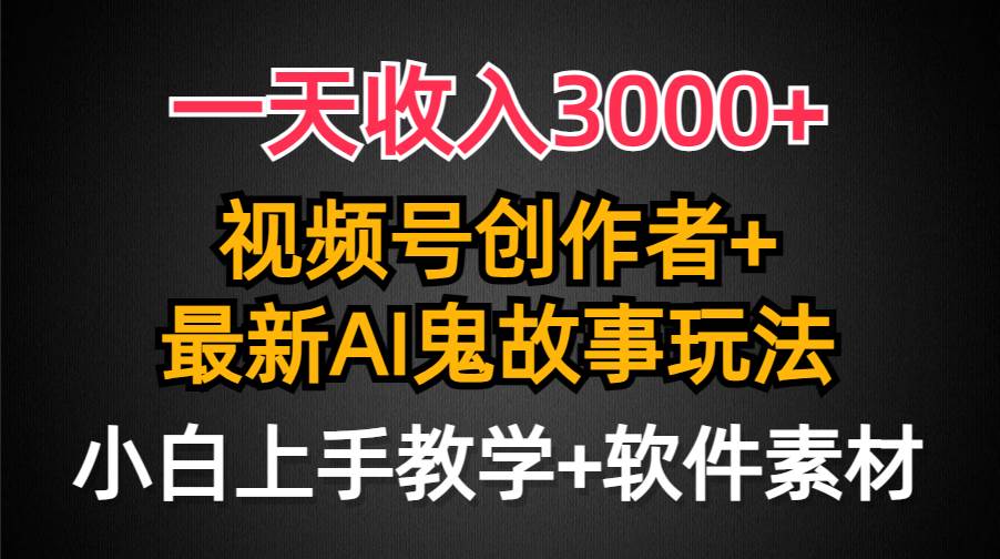 一天收入3000+，视频号创作者AI创作鬼故事玩法，条条爆流量，小白也能轻…-有量联盟