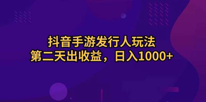 抖音手游发行人玩法，第二天出收益，日入1000+-有量联盟