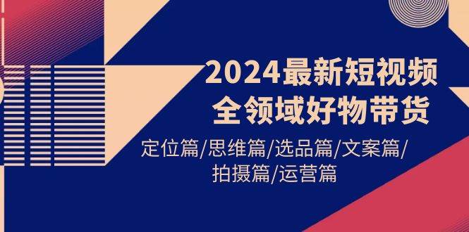 2024最新短视频全领域好物带货 定位篇/思维篇/选品篇/文案篇/拍摄篇/运营篇-有量联盟