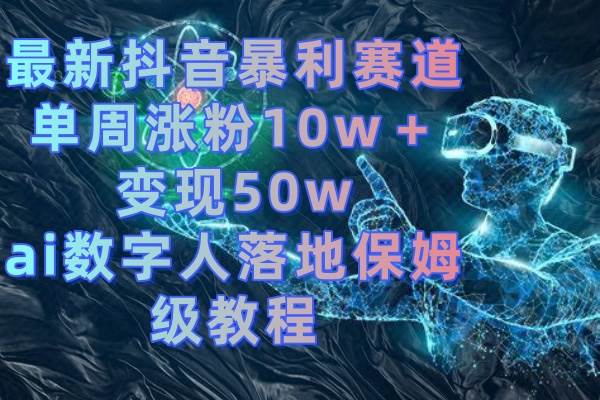 最新抖音暴利赛道，单周涨粉10w＋变现50w的ai数字人落地保姆级教程-有量联盟