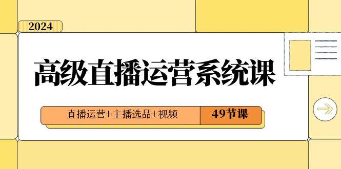 2024高级直播·运营系统课，直播运营+主播选品+视频（49节课）-有量联盟