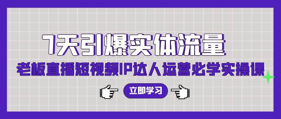 7天引爆实体流量，老板直播短视频IP达人运营必学实操课（56节高清无水印）-有量联盟