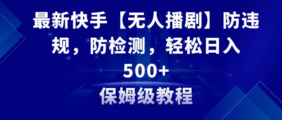 最新快手【无人播剧】防违规，防检测，多种变现方式，日入500+教程+素材-有量联盟