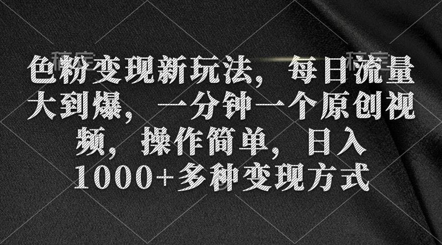 色粉变现新玩法，每日流量大到爆，一分钟一个原创视频，操作简单，日入1000+-有量联盟