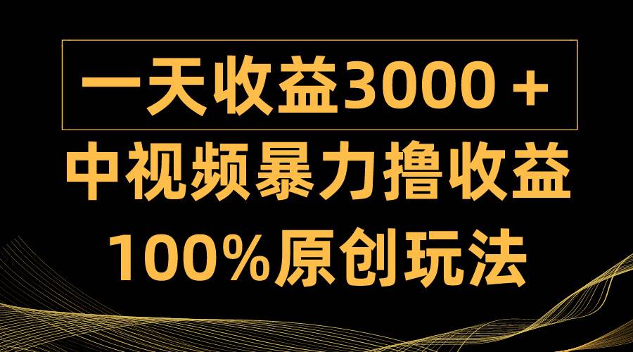 中视频暴力撸收益，日入3000＋，100%原创玩法，小白轻松上手多种变现方式-有量联盟