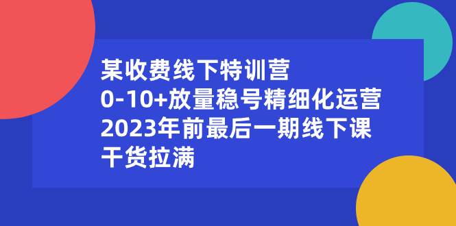 某收费线下特训营：0-10+放量稳号精细化运营，2023年前最后一期线下课，干货拉满-有量联盟